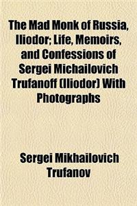 The Mad Monk of Russia, Iliodor; Life, Memoirs, and Confessions of Sergei Michailovich Trufanoff (Iliodor) with Photographs