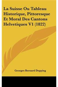 La Suisse Ou Tableau Historique, Pittoresque Et Moral Des Cantons Helvetiques V1 (1822)