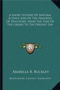 A Short History Of Natural Science And Of The Progress Of Discovery; From The Time Of The Greeks To The Present Day