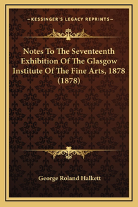 Notes To The Seventeenth Exhibition Of The Glasgow Institute Of The Fine Arts, 1878 (1878)