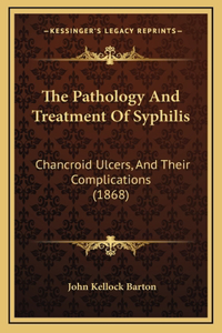 The Pathology And Treatment Of Syphilis: Chancroid Ulcers, And Their Complications (1868)