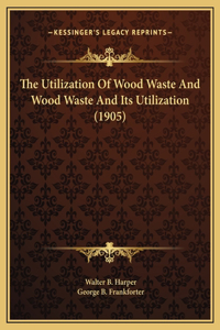 The Utilization Of Wood Waste And Wood Waste And Its Utilization (1905)