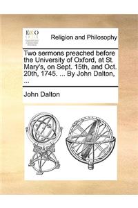 Two Sermons Preached Before the University of Oxford, at St. Mary's, on Sept. 15th, and Oct. 20th, 1745. ... by John Dalton, ...