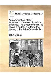 An Examination of Dr. Woodward's State of Physick and Diseases. the Second Edition. to Which Is Added, a Letter to the Doctor, ... by John Quincy M.D.