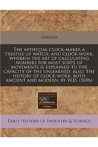 The Artificial Clock-Maker a Treatise of Watch, and Clock-Work, Wherein the Art of Calculating Numbers for Most Sorts of Movements Is Explained to the Capacity of the Unlearned: Also, the History of Clock-Work, Both Ancient and Modern, by W.D. (169