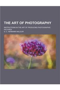 The Art of Photography; Instructions in the Art of Producing Photographic Pictures