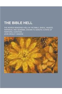 The Bible Hell; The Words Rendered Hell in the Bible, Sheol, Hadees, Tartarus, and Gehenna, Shown to Denote a State of Temporal Duration ...