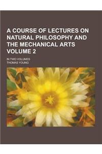 A Course of Lectures on Natural Philosophy and the Mechanical Arts; In Two Volumes Volume 2