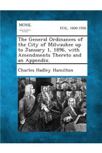 The General Ordinances of the City of Milwaukee Up to January 1, 1896, with Amendments Thereto and an Appendix.