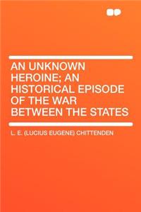 An Unknown Heroine; An Historical Episode of the War Between the States