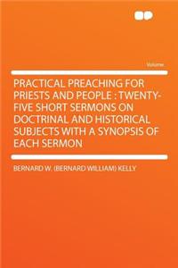 Practical Preaching for Priests and People: Twenty-Five Short Sermons on Doctrinal and Historical Subjects with a Synopsis of Each Sermon