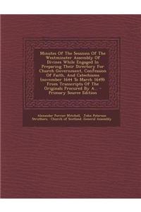 Minutes of the Sessions of the Westminster Assembly of Divines While Engaged in Preparing Their Directory for Church Government, Confession of Faith,