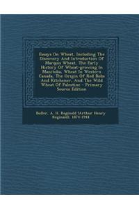 Essays on Wheat, Including the Discovery and Introduction of Marquis Wheat, the Early History of Wheat-Growing in Manitoba, Wheat in Western Canada, T