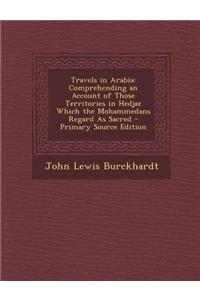 Travels in Arabia: Comprehending an Account of Those Territories in Hedjaz Which the Mohammedans Regard as Sacred - Primary Source Editio