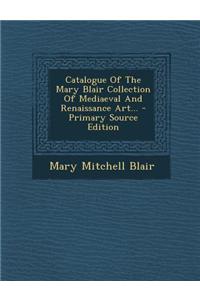 Catalogue of the Mary Blair Collection of Mediaeval and Renaissance Art...