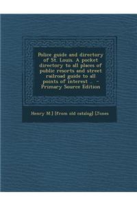 Police Guide and Directory of St. Louis. a Pocket Directory to All Places of Public Resorts and Street Railroad Guide to All Points of Interest .. - P