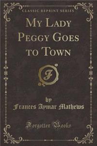 My Lady Peggy Goes to Town (Classic Reprint)