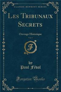 Les Tribunaux Secrets, Vol. 5: Ouvrage Historique (Classic Reprint)