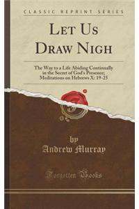 Let Us Draw Nigh: The Way to a Life Abiding Continually in the Secret of God's Presence; Meditations on Hebrews X: 19-25 (Classic Reprin
