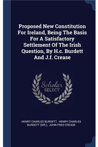 Proposed New Constitution For Ireland, Being The Basis For A Satisfactory Settlement Of The Irish Question, By H.c. Burdett And J.f. Crease
