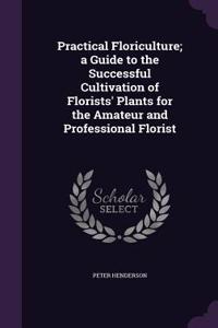 Practical Floriculture; a Guide to the Successful Cultivation of Florists' Plants for the Amateur and Professional Florist