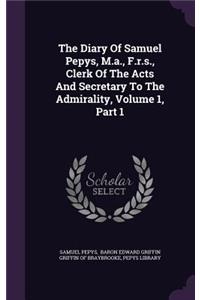 The Diary of Samuel Pepys, M.A., F.R.S., Clerk of the Acts and Secretary to the Admirality, Volume 1, Part 1