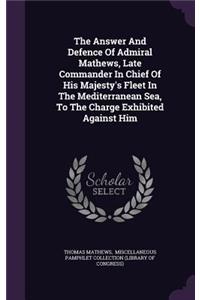 The Answer and Defence of Admiral Mathews, Late Commander in Chief of His Majesty's Fleet in the Mediterranean Sea, to the Charge Exhibited Against Him