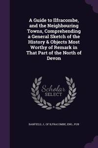 Guide to Ilfracombe, and the Neighbouring Towns, Comprehending a General Sketch of the History & Objects Most Worthy of Remark in That Part of the North of Devon