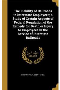 The Liability of Railroads to Interstate Employees; a Study of Certain Aspects of Federal Regulation of the Remedy for Death or Injury to Employees in the Service of Interstate Railroads