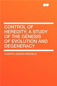 Control of Heredity; A Study of the Genesis of Evolution and Degeneracy