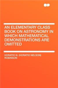 An Elementary Class Book on Astronomy in Which Mathematical Demonstrations Are Omitted