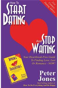 How to Start Dating and Stop Waiting: Your Heartbreak-Free Guide to Finding Love, Lust or Romance Now!