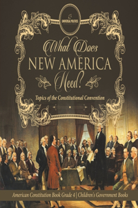 What Does New America Need? Topics of the Constitutional Convention American Constitution Book Grade 4 Children's Government Books