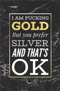 I Am Fucking Gold, But You Prefer Silver And That's OK