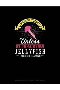 Always Be Yourself Unless You Can Be A Jellyfish Then Be A Jellyfish