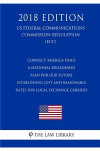 Connect America Fund - A National Broadband Plan for Our Future - Establishing Just and Reasonable Rates for Local Exchange Carriers (US Federal Communications Commission Regulation) (FCC) (2018 Edition)