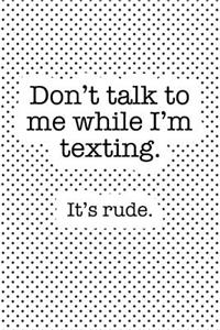 Don't Talk to Me While I'm Texting It's Rude