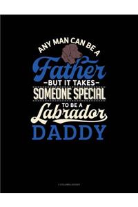 Any Man Can Be a Father But It Takes Someone Special to Be a Labrador Daddy