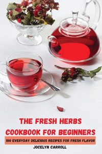 The Fresh Herbs Cookbook for Beginners: 100 Everyday Delicious Recipes for Fresh Flavor