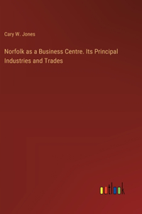 Norfolk as a Business Centre. Its Principal Industries and Trades