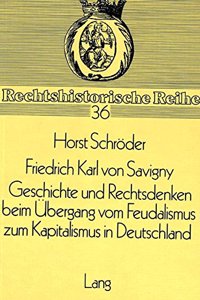 Friedrich Karl Von Savigny- Geschichte Und Rechtsdenken Beim Uebergang Vom Feudalismus Zum Kapitalismus in Deutschland