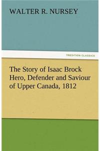 The Story of Isaac Brock Hero, Defender and Saviour of Upper Canada, 1812