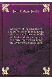 Narrative of the Adventures and Sufferings of John R. Jewitt Only Survivor of the Crew of the Ship Boston, During a Captivity of Nearly Three Years Among the Savages of Nootka Sound