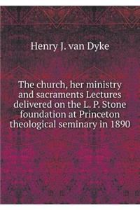 The Church, Her Ministry and Sacraments Lectures Delivered on the L. P. Stone Foundation at Princeton Theological Seminary in 1890