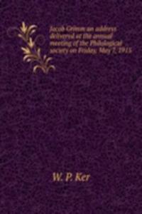 Jacob Grimm an address delivered at the annual meeting of the Philological society on Friday, May 7, 1915