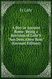 Day in Ancient Rome: Being a Revision of Lohr'S 