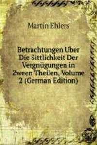 Betrachtungen Uber Die Sittlichkeit Der Vergnugungen in Zween Theilen, Volume 2 (German Edition)