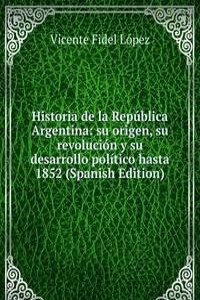 Historia de la Republica Argentina: su origen, su revolucion y su desarrollo politico hasta 1852 (Spanish Edition)