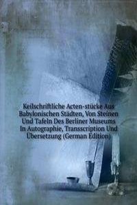 Keilschriftliche Acten-stucke Aus Babylonischen Stadten, Von Steinen Und Tafeln Des Berliner Museums In Autographie, Transscription Und Ubersetzung (German Edition)