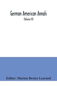 German American Annals; Continuation of the Quarterly Americana Germanica; A Monthly Devoted to the Comparative study of the Historical, Literary, Linguistic, Educational and Commercial Relations of Germany and America (Volume VI)